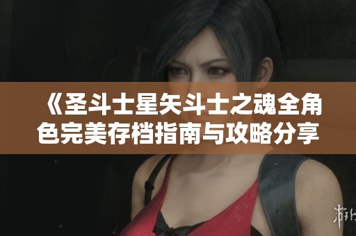 《圣斗士星矢斗士之魂全角色完美存档指南与攻略分享》