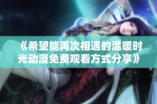 《希望能再次相遇的温暖时光动漫免费观看方式分享》