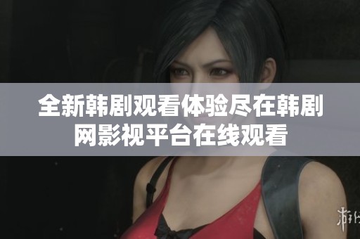 全新韩剧观看体验尽在韩剧网影视平台在线观看