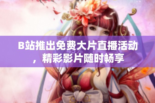 B站推出免费大片直播活动，精彩影片随时畅享