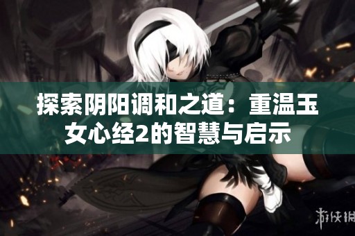 探索阴阳调和之道：重温玉女心经2的智慧与启示