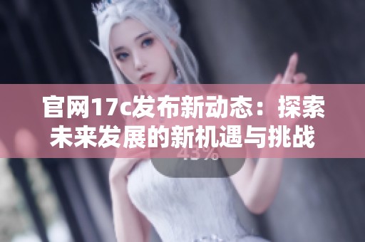 官网17c发布新动态：探索未来发展的新机遇与挑战