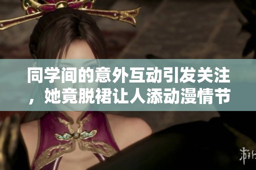 同学间的意外互动引发关注，她竟脱裙让人添动漫情节
