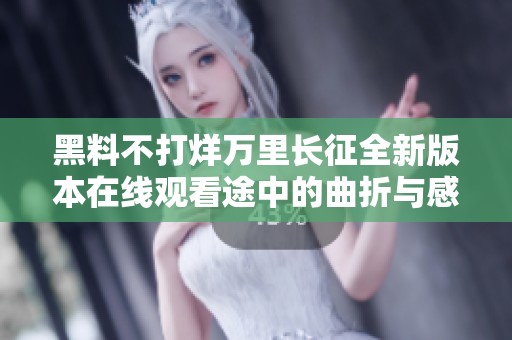 黑料不打烊万里长征全新版本在线观看途中的曲折与感动