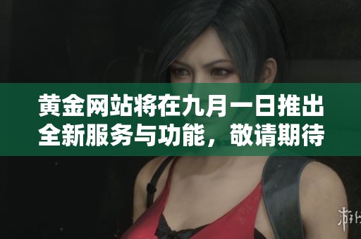 黄金网站将在九月一日推出全新服务与功能，敬请期待！
