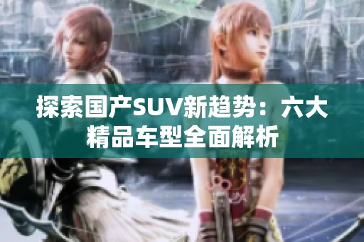 探索国产SUV新趋势：六大精品车型全面解析