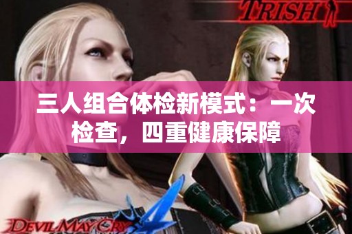 三人组合体检新模式：一次检查，四重健康保障