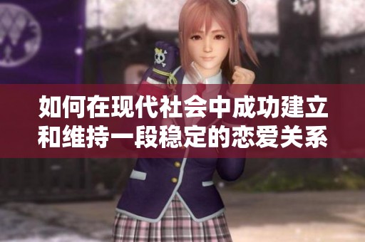 如何在现代社会中成功建立和维持一段稳定的恋爱关系
