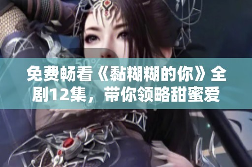 免费畅看《黏糊糊的你》全剧12集，带你领略甜蜜爱情故事