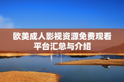 欧美成人影视资源免费观看平台汇总与介绍