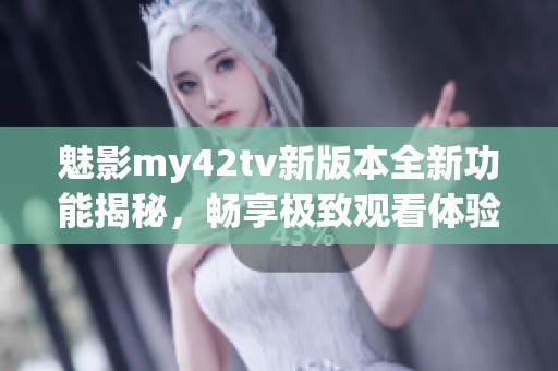魅影my42tv新版本全新功能揭秘，畅享极致观看体验