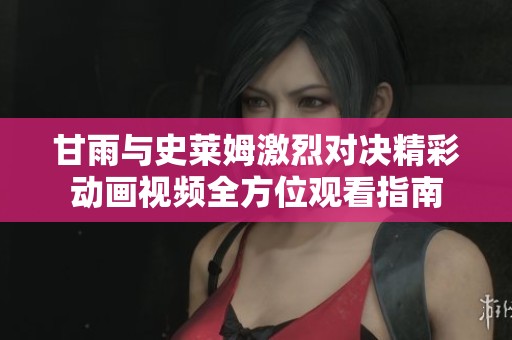 甘雨与史莱姆激烈对决精彩动画视频全方位观看指南