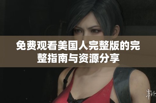 免费观看美国人完整版的完整指南与资源分享
