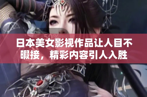 日本美女影视作品让人目不暇接，精彩内容引人入胜