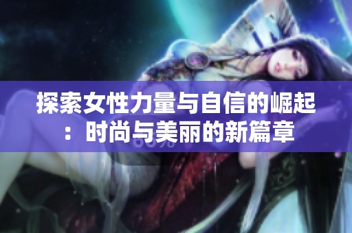 探索女性力量与自信的崛起：时尚与美丽的新篇章