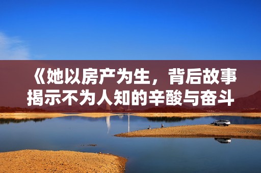 《她以房产为生，背后故事揭示不为人知的辛酸与奋斗》