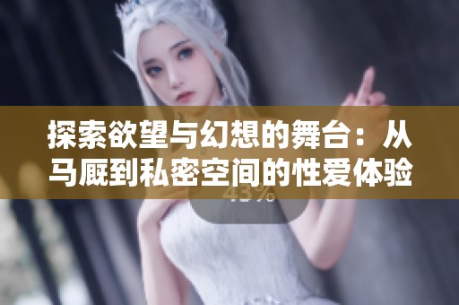 探索欲望与幻想的舞台：从马厩到私密空间的性爱体验
