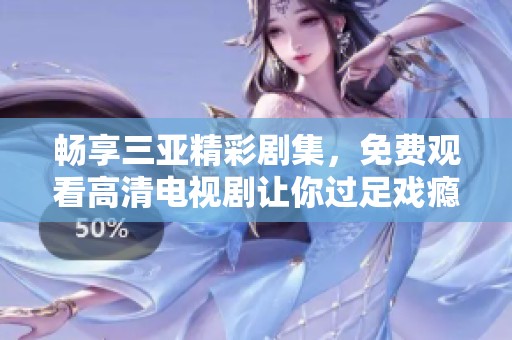 畅享三亚精彩剧集，免费观看高清电视剧让你过足戏瘾