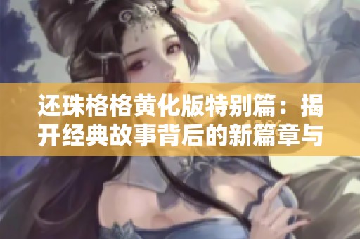 还珠格格黄化版特别篇：揭开经典故事背后的新篇章与新角色