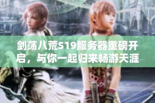 剑荡八荒S19服务器重磅开启，与你一起归来畅游天涯明！