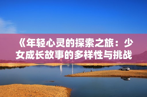 《年轻心灵的探索之旅：少女成长故事的多样性与挑战》