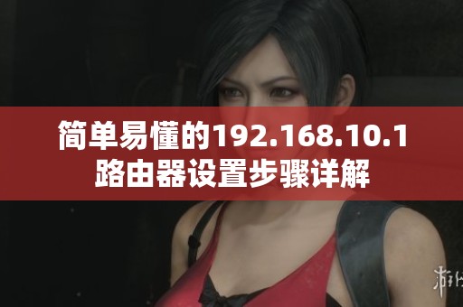 简单易懂的192.168.10.1路由器设置步骤详解
