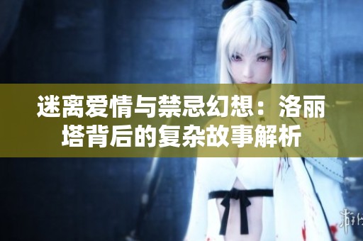 迷离爱情与禁忌幻想：洛丽塔背后的复杂故事解析