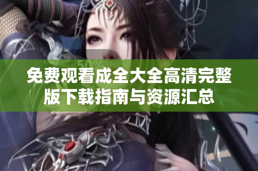 免费观看成全大全高清完整版下载指南与资源汇总
