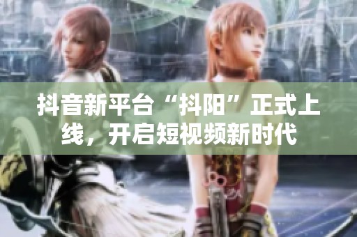 抖音新平台“抖阳”正式上线，开启短视频新时代