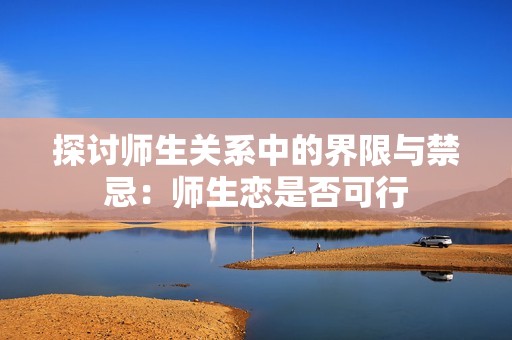 探讨师生关系中的界限与禁忌：师生恋是否可行