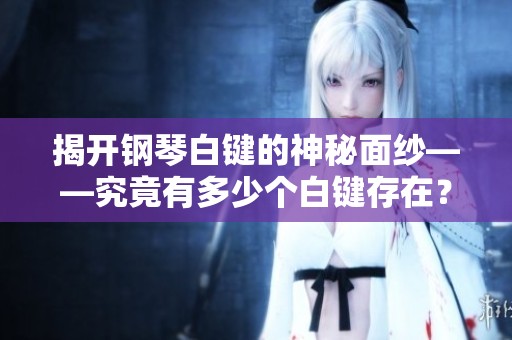 揭开钢琴白键的神秘面纱——究竟有多少个白键存在？
