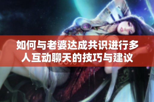 如何与老婆达成共识进行多人互动聊天的技巧与建议