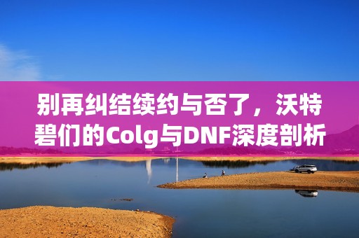 别再纠结续约与否了，沃特碧们的Colg与DNF深度剖析