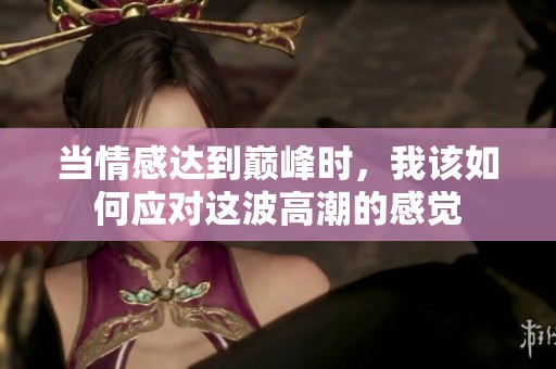 当情感达到巅峰时，我该如何应对这波高潮的感觉