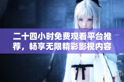 二十四小时免费观看平台推荐，畅享无限精彩影视内容