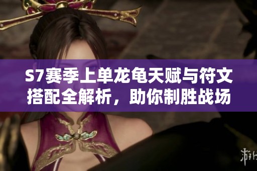 S7赛季上单龙龟天赋与符文搭配全解析，助你制胜战场策略指南