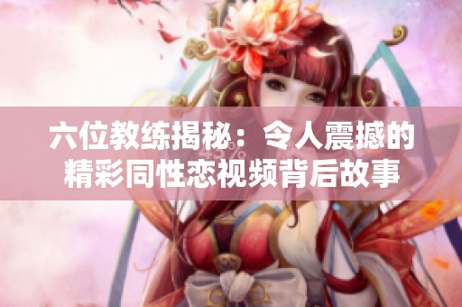 六位教练揭秘：令人震撼的精彩同性恋视频背后故事