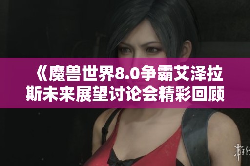 《魔兽世界8.0争霸艾泽拉斯未来展望讨论会精彩回顾与分析》