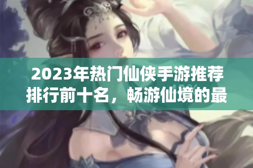 2023年热门仙侠手游推荐排行前十名，畅游仙境的最佳选择