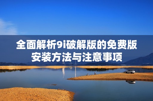 全面解析9i破解版的免费版安装方法与注意事项
