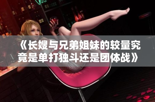 《长嫂与兄弟姐妹的较量究竟是单打独斗还是团体战》