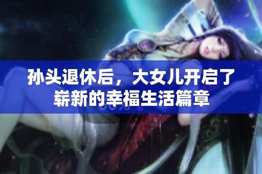 孙头退休后，大女儿开启了崭新的幸福生活篇章