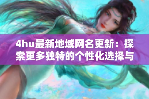 4hu最新地域网名更新：探索更多独特的个性化选择与风格