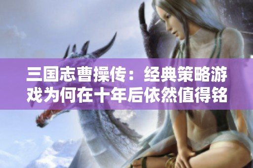 三国志曹操传：经典策略游戏为何在十年后依然值得铭记