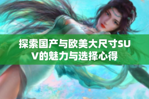 探索国产与欧美大尺寸SUV的魅力与选择心得