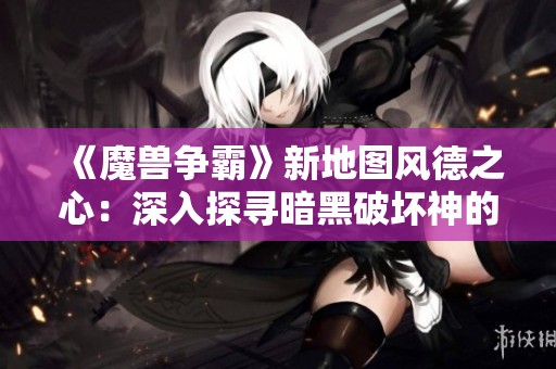 《魔兽争霸》新地图风德之心：深入探寻暗黑破坏神的挑战与秘密