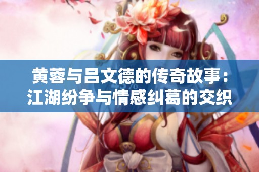 黄蓉与吕文德的传奇故事：江湖纷争与情感纠葛的交织
