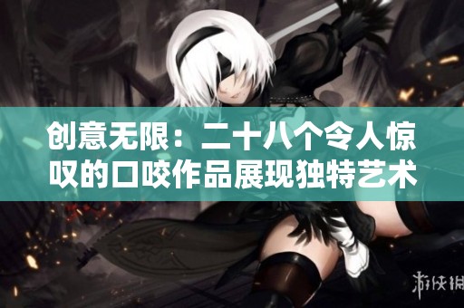 创意无限：二十八个令人惊叹的口咬作品展现独特艺术魅力
