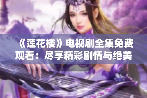 《莲花楼》电视剧全集免费观看：尽享精彩剧情与绝美视听盛宴