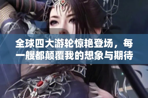 全球四大游轮惊艳登场，每一艘都颠覆我的想象与期待